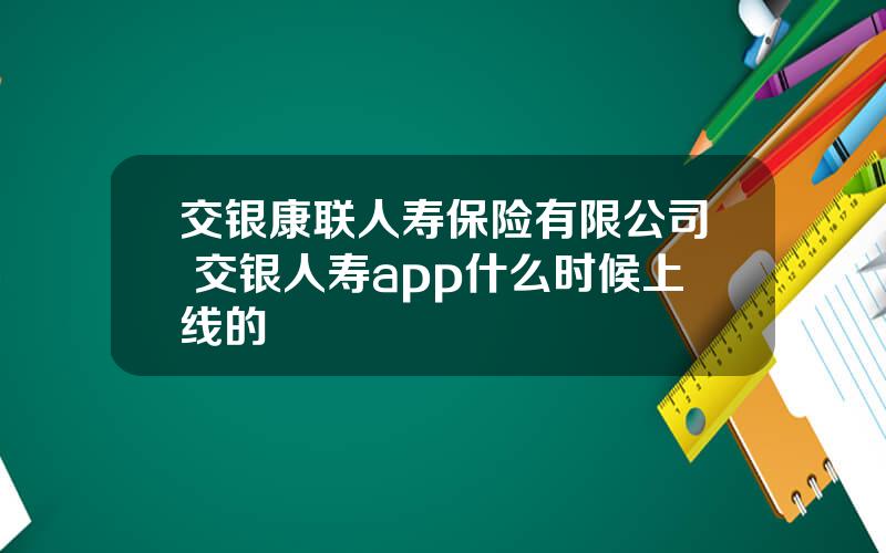 交银康联人寿保险有限公司 交银人寿app什么时候上线的